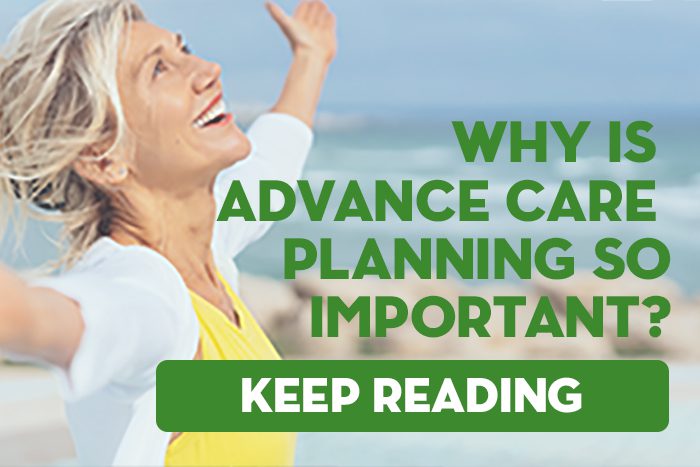 Why is Advance Care Planning so Important? Keep Reading.