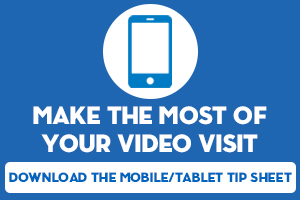 Make the most of your video visit, download the mobile/tablet tip sheet